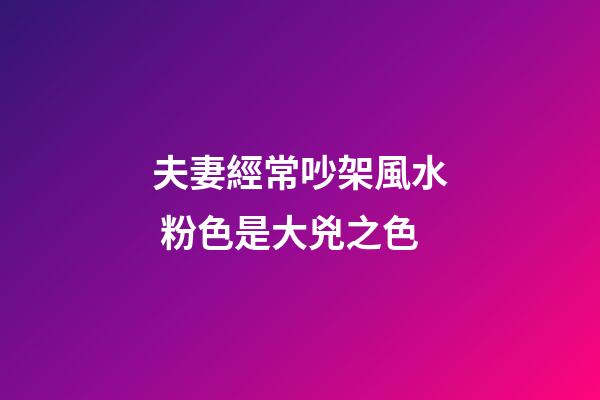 夫妻經常吵架風水 粉色是大兇之色